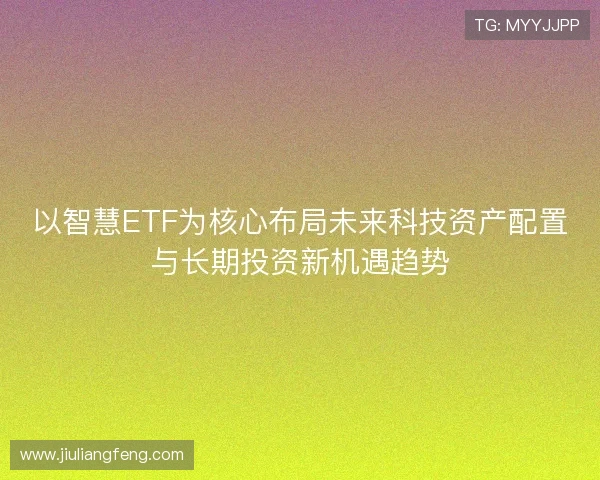 以智慧ETF为核心布局未来科技资产配置与长期投资新机遇趋势 以智慧ETF为核心布局未来科技资产配置与长期投资新机遇趋势
